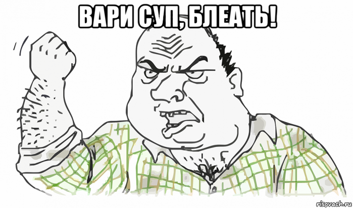 вари суп, блеать! 