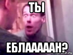 ты еблааааан?