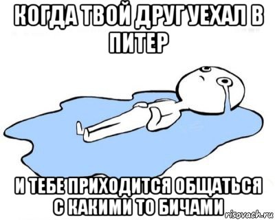 когда твой друг уехал в питер и тебе приходится общаться с какими то бичами, Мем   человек в луже плачет