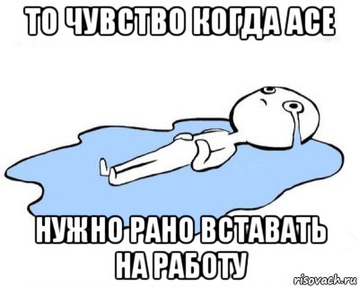 то чувство когда асе нужно рано вставать на работу, Мем   человек в луже плачет