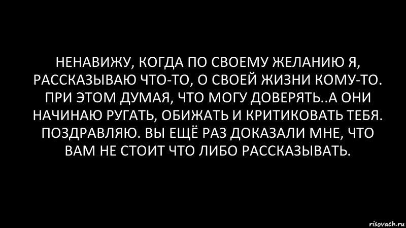 Ненавижу, когда по своему желанию я, рассказываю что-то, о своей жизни кому-то. При этом думая, что могу доверять..А они начинаю ругать, обижать и критиковать тебя. Поздравляю. Вы ещё раз доказали мне, что вам не стоит что либо рассказывать., Комикс Черный фон