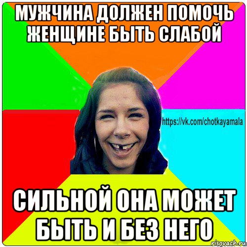 мужчина должен помочь женщине быть слабой сильной она может быть и без него, Мем Чотка мала