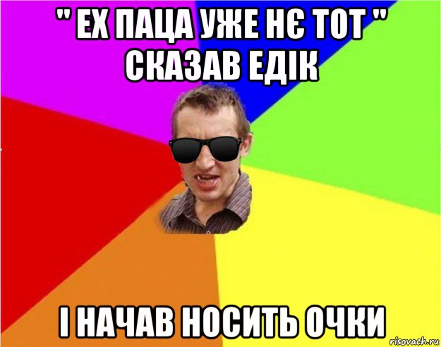 " ех паца уже нє тот " сказав едік і начав носить очки