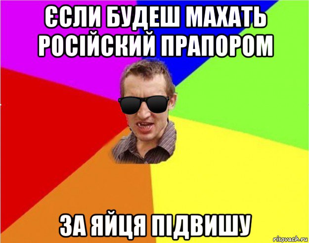 єсли будеш махать російский прапором за яйця підвишу, Мем Чьоткий двiж