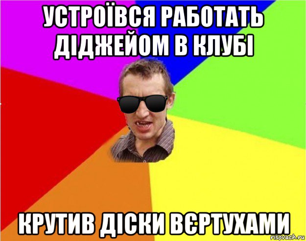 устроївся работать діджейом в клубі крутив діски вєртухами