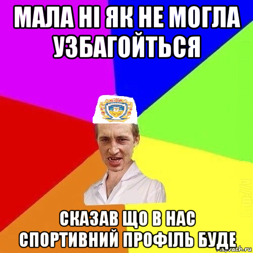 мала ні як не могла узбагойться сказав що в нас спортивний профіль буде