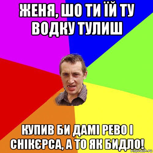 женя, шо ти їй ту водку тулиш купив би дамі рево і снікєрса, а то як бидло!, Мем Чоткий паца