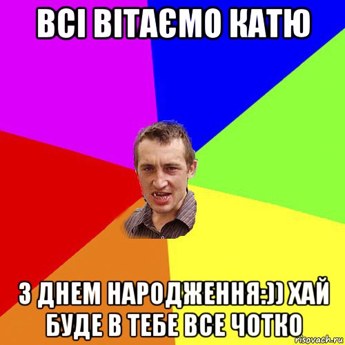 всі вітаємо катю з днем народження:)) хай буде в тебе все чотко, Мем Чоткий паца