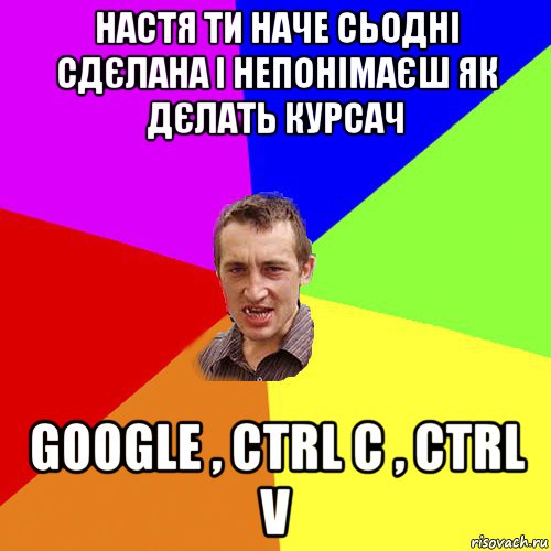 настя ти наче сьодні сдєлана і непонімаєш як дєлать курсач google , ctrl c , ctrl v, Мем Чоткий паца