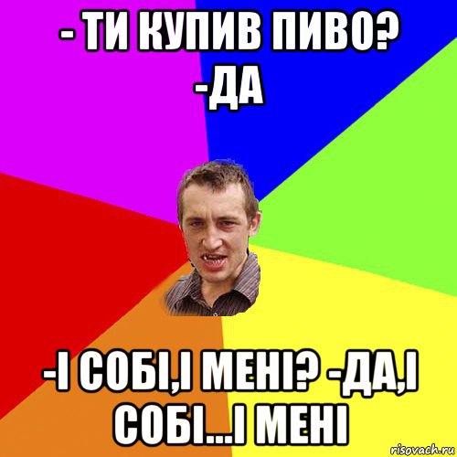 - ти купив пиво? -да -і собі,і мені? -да,і собі...і мені, Мем Чоткий паца