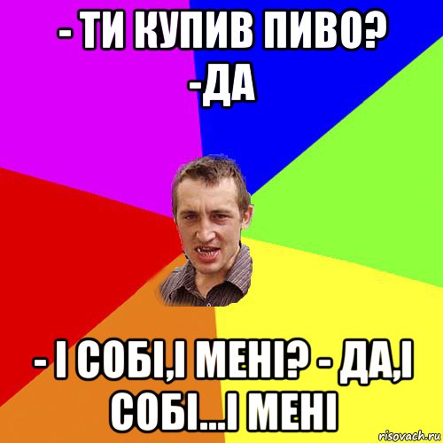 - ти купив пиво? -да - і собі,і мені? - да,і собі...і мені, Мем Чоткий паца