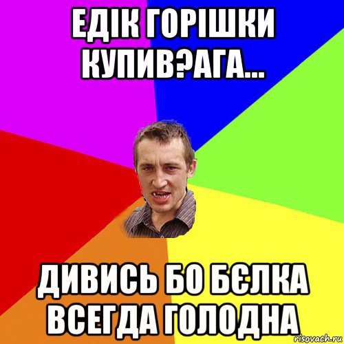 едік горішки купив?ага... дивись бо бєлка всегда голодна, Мем Чоткий паца