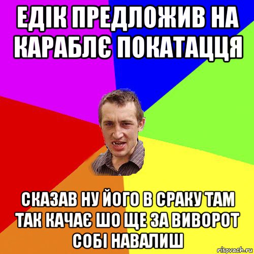 едік предложив на караблє покатацця сказав ну його в сраку там так качає шо ще за виворот собі навалиш, Мем Чоткий паца