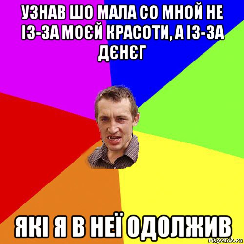 узнав шо мала со мной не із-за моєй красоти, а із-за дєнєг які я в неї одолжив, Мем Чоткий паца