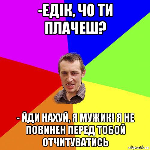 -едік, чо ти плачеш? - йди нахуй, я мужик! я не повинен перед тобой отчитуватись, Мем Чоткий паца