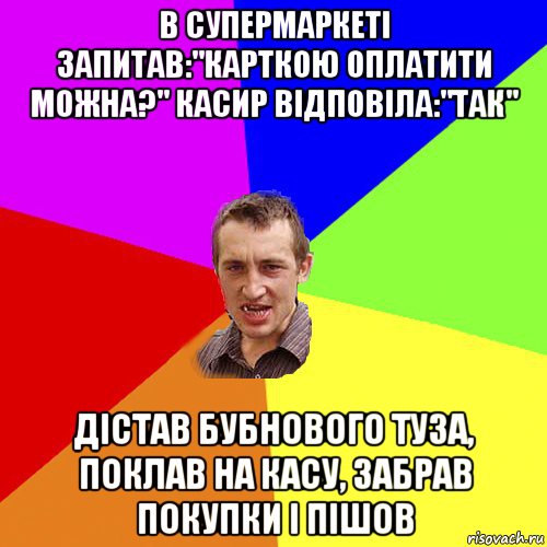 в супермаркеті запитав:"карткою оплатити можна?" касир відповіла:"так" дістав бубнового туза, поклав на касу, забрав покупки і пішов, Мем Чоткий паца