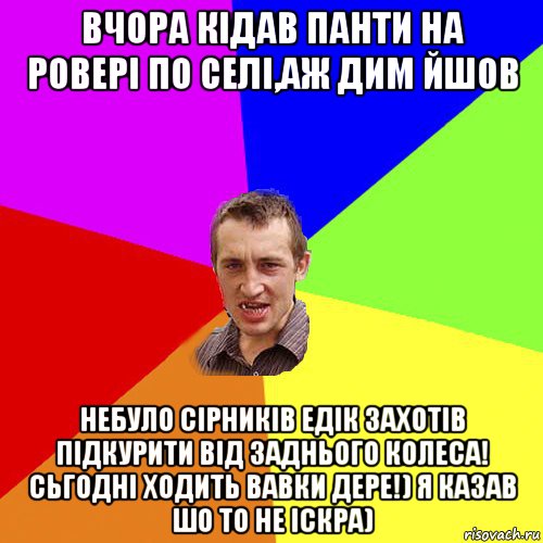 вчора кідав панти на ровері по селі,аж дим йшов небуло сірників едік захотів підкурити від заднього колеса! сьгодні ходить вавки дере!) я казав шо то не іскра), Мем Чоткий паца