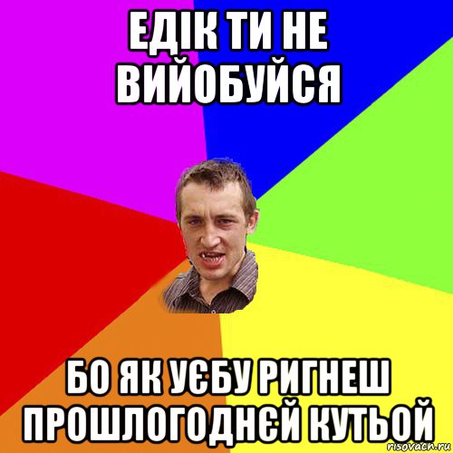 едік ти не вийобуйся бо як уєбу ригнеш прошлогоднєй кутьой, Мем Чоткий паца