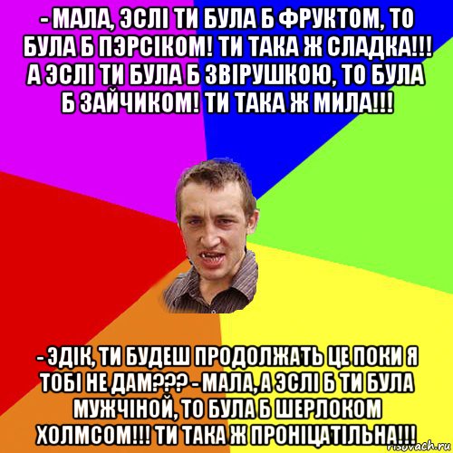 - мала, эслi ти була б фруктом, то була б пэрсiком! ти така ж сладка!!! а эслi ти була б звiрушкою, то була б зайчиком! ти така ж мила!!! - эдiк, ти будеш продолжать це поки я тобi не дам??? - мала, а эслi б ти була мужчiной, то була б шерлоком холмсом!!! ти така ж пронiцатiльна!!!, Мем Чоткий паца