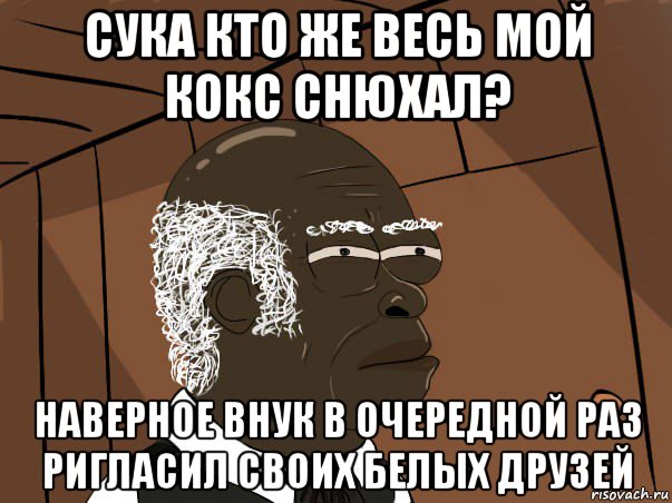 сука кто же весь мой кокс снюхал? наверное внук в очередной раз ригласил своих белых друзей, Мем   Что этот нигер себе позволяет