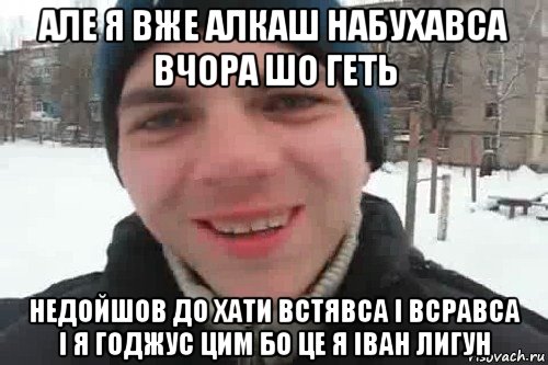 але я вже алкаш набухавса вчора шо геть недойшов до хати встявса і всравса і я годжус цим бо це я іван лигун, Мем Чувак это рэпчик