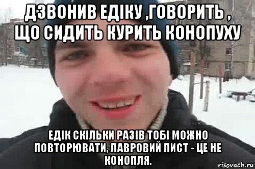 дзвонив едіку ,говорить , що сидить курить конопуху едік скільки разів тобі можно повторювати, лавровий лист - це не конопля., Мем Чувак это рэпчик