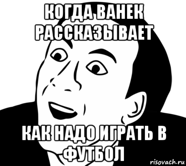 когда ванек рассказывает как надо играть в футбол, Мем  Да ладно