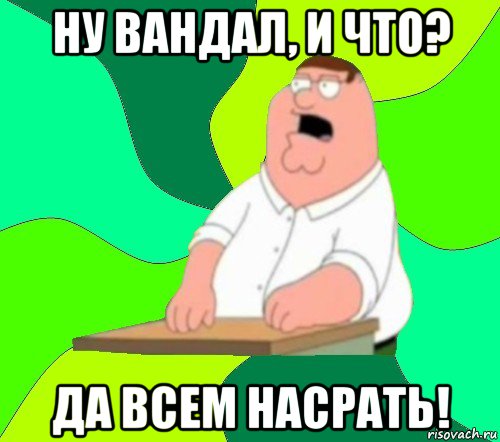 ну вандал, и что? да всем насрать!, Мем  Да всем насрать (Гриффин)