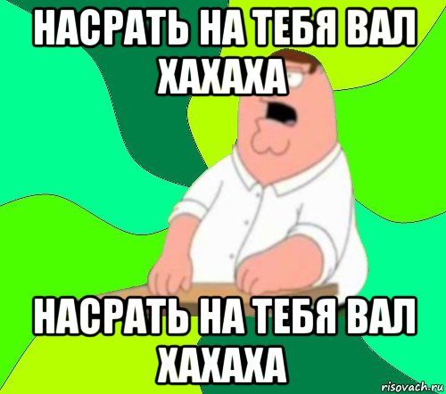 насрать на тебя вал хахаха насрать на тебя вал хахаха, Мем  Да всем насрать (Гриффин)