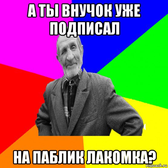 а ты внучок уже подписал на паблик лакомка?