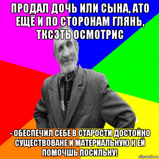 продал дочь или сына, ато ещё и по сторонам глянь, тксзть осмотрис - обеспечил себе в старости достойно существоване и материальную к ей помочшь посильну!, Мем ДЕД