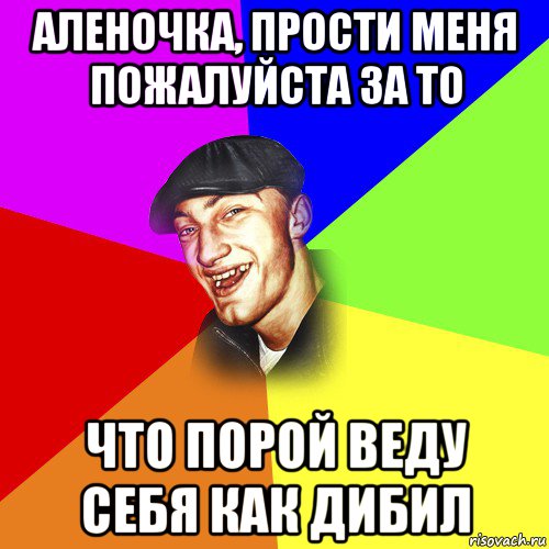аленочка, прости меня пожалуйста за то что порой веду себя как дибил, Мем ДЕРЗКИЙ БЫДЛОМЁТ