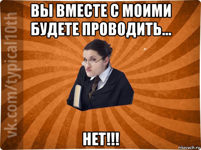 вы вместе с моими будете проводить... нет!!!