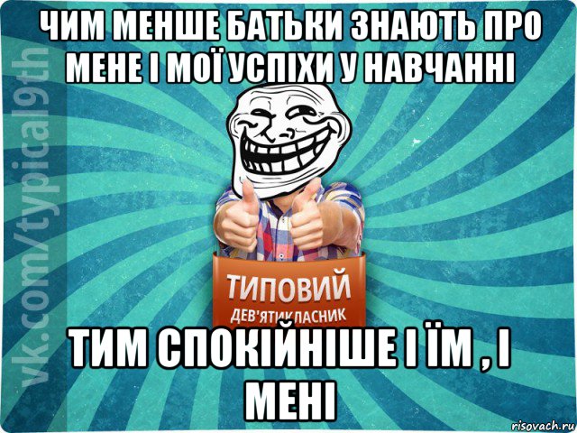 чим менше батьки знають про мене і мої успіхи у навчанні тим спокійніше і їм , і мені