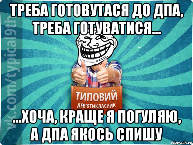 треба готовутася до дпа, треба готуватися... ...хоча, краще я погуляю, а дпа якось спишу, Мем девятиклассник10