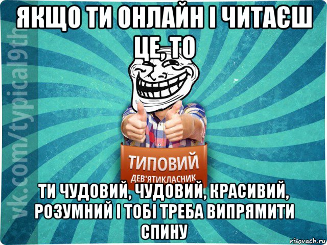 якщо ти онлайн і читаєш це, то ти чудовий, чудовий, красивий, розумний і тобі треба випрямити спину, Мем девятиклассник10