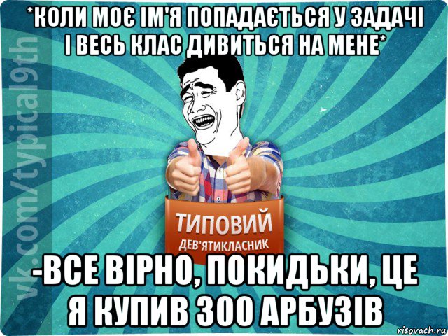 *коли моє ім'я попадається у задачі і весь клас дивиться на мене* -все вірно, покидьки, це я купив 300 арбузів, Мем девятиклассник1