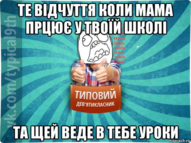 те відчуття коли мама прцює у твоїй школі та щей веде в тебе уроки