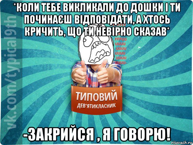 *коли тебе викликали до дошки і ти починаєш відповідати, а хтось кричить, що ти невірно сказав* -закрийся , я говорю!, Мем девятиклассник5