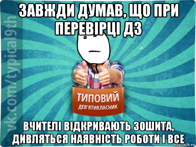 завжди думав, що при перевірці дз вчителі відкривають зошита, дивляться наявність роботи і все