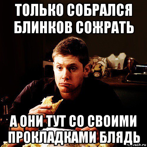 только собрался блинков сожрать а они тут со своими прокладками блядь, Мем  Дин винчестер ест