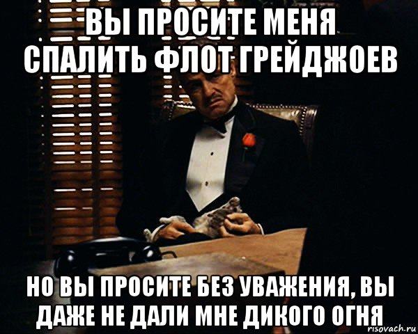 вы просите меня спалить флот грейджоев но вы просите без уважения, вы даже не дали мне дикого огня, Мем Дон Вито Корлеоне