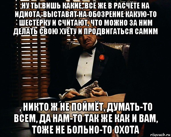 ну ты вишь какие, всё же в расчёте на идиота, выставят на обозрение какую-то шестёрку и считают, что можно за ним делать свою хуету и продвигаться самим , никто ж не поймёт, думать-то всем, да нам-то так же как и вам, тоже не больно-то охота, Мем Дон Вито Корлеоне