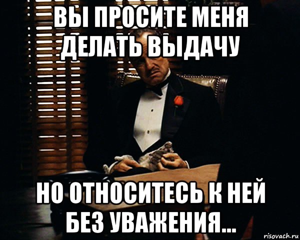 вы просите меня делать выдачу но относитесь к ней без уважения..., Мем Дон Вито Корлеоне