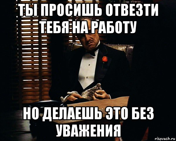 ты просишь отвезти тебя на работу но делаешь это без уважения, Мем Дон Вито Корлеоне