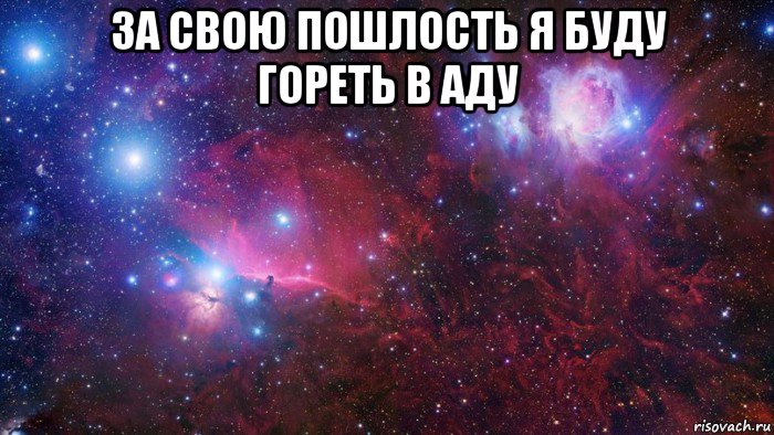 за свою пошлость я буду гореть в аду 