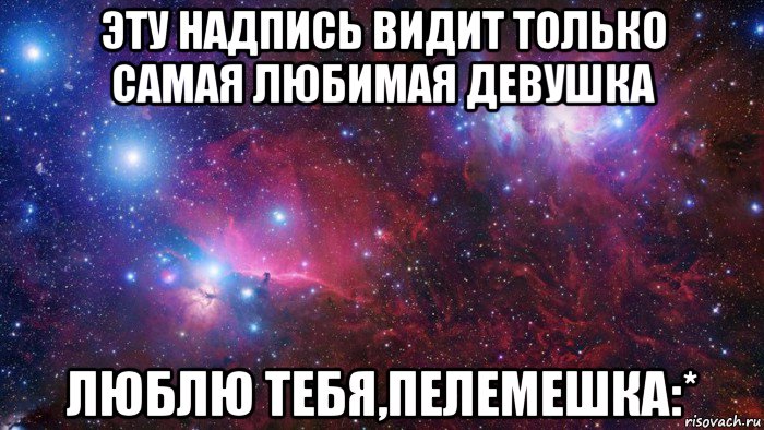 эту надпись видит только самая любимая девушка люблю тебя,пелемешка:*