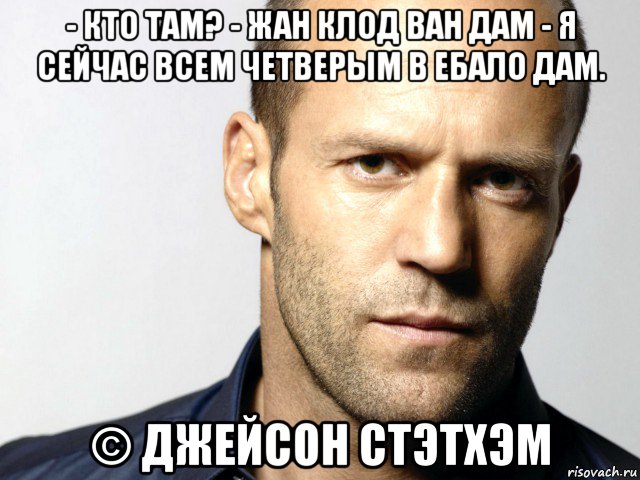 - кто там? - жан клод ван дам - я сейчас всем четверым в ебало дам. © джейсон стэтхэм, Мем Джейсон Стэтхэм