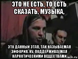 это не есть, то есть сказать, музыка, это данный этап, так называемая эйфория. ну, поддерживаемая наркотическими веществами, Мем Эскобар