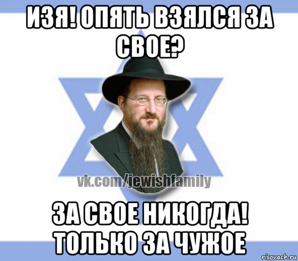 изя! опять взялся за свое? за свое никогда! только за чужое, Мем Еврей